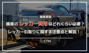廃車のレッカー費用はどれくらい必要？レッカー引き取りに関する注意点とあわせて解説！